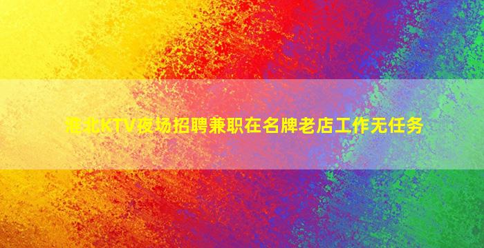 淮北KTV夜场招聘兼职在名牌老店工作无任务