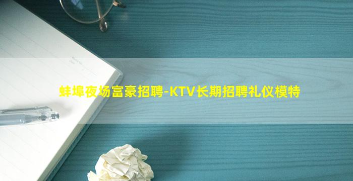 蚌埠夜场富豪招聘-KTV长期招聘礼仪模特